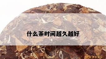 什么茶时间越久越好