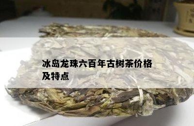 冰岛龙珠六百年古树茶价格及特点