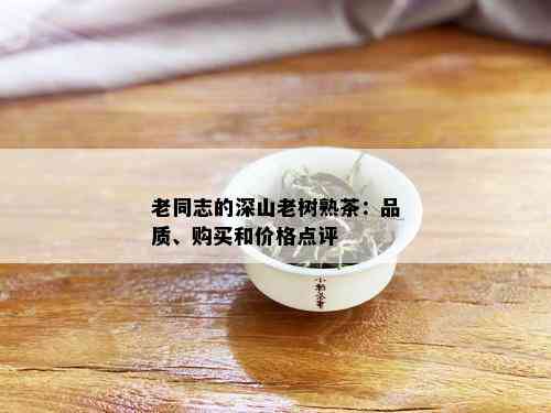 老同志的深山老树熟茶：品质、购买和价格点评