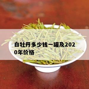 白牡丹多少钱一罐及2020年价格