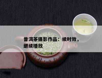 普洱茶摄影作品：续时效，继续播放