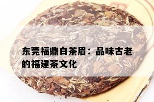 东莞福鼎白茶眉：品味古老的福建茶文化