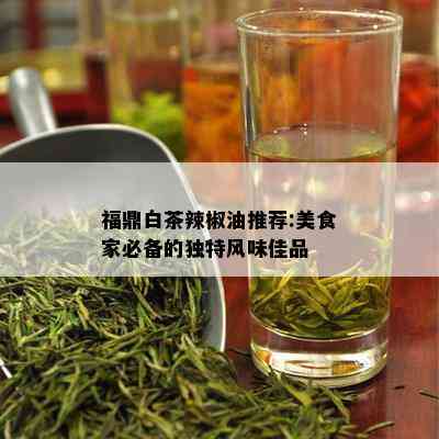 福鼎白茶辣椒油推荐:美食家必备的独特风味佳品