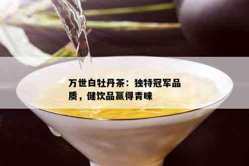 万世白牡丹茶：独特冠军品质，健饮品赢得青睐