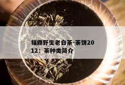 福鼎野生老白茶-茶饼2012：茶种类简介