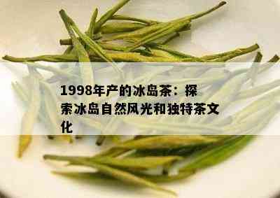 1998年产的冰岛茶：探索冰岛自然风光和独特茶文化