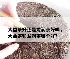 大益茶好还是龙润茶好喝，大益茶和龙润茶哪个好？