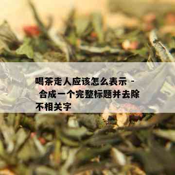 喝茶走人应该怎么表示 - 合成一个完整标题并去除不相关字