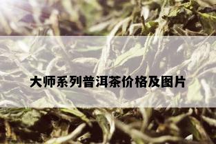 大师系列普洱茶价格及图片