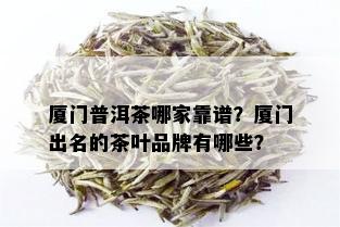 厦门普洱茶哪家靠谱？厦门出名的茶叶品牌有哪些？