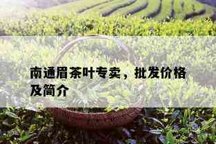 南通眉茶叶专卖，批发价格及简介