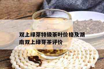 双上绿芽特级茶叶价格及湖南双上绿芽茶评价