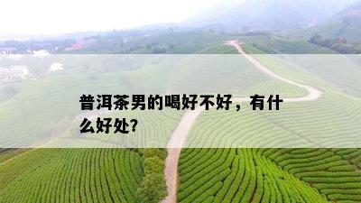 普洱茶男的喝好不好，有什么好处？