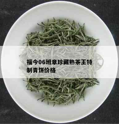 福今06班章珍藏熟茶王特制青饼价格