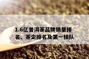 1.6亿普洱茶品牌销量排名、茶企排名及之一梯队