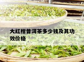 大红柑普洱茶多少钱及其功效价格