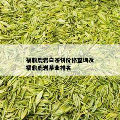 福鼎鹿岩白茶饼价格查询及福鼎鹿岩茶业排名