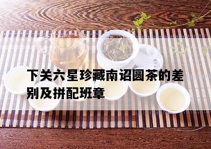 下关六星珍藏南诏圆茶的差别及拼配班章