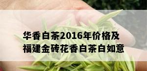 华香白茶2016年价格及福建金砖花香白茶白如意