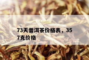 73天普洱茶价格表，357克价格