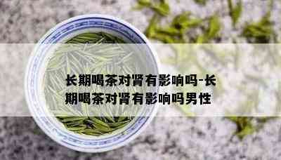 长期喝茶对肾有影响吗-长期喝茶对肾有影响吗男性