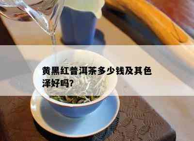 黄黑红普洱茶多少钱及其色泽好吗？