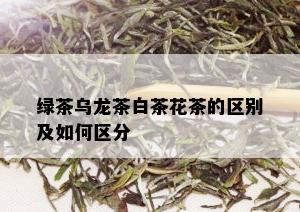 绿茶乌龙茶白茶花茶的区别及如何区分