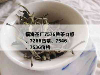 福海茶厂7576熟茶口感、7266熟茶、7546、7536价格