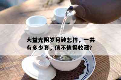 大益光阴岁月砖怎样，一共有多少套，值不值得收藏？