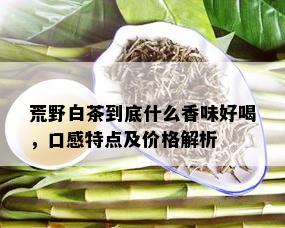 荒野白茶到底什么香味好喝，口感特点及价格解析