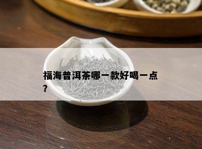 福海普洱茶哪一款好喝一点？