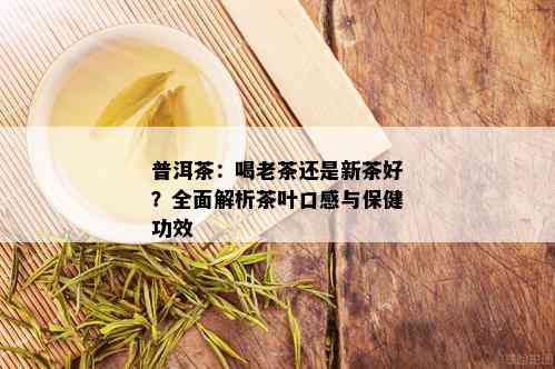 普洱茶：喝老茶还是新茶好？全面解析茶叶口感与保健功效