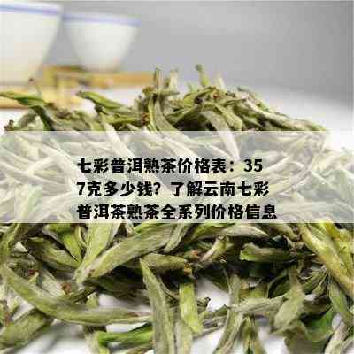 七彩普洱熟茶价格表：357克多少钱？了解云南七彩普洱茶熟茶全系列价格信息