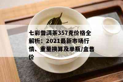 七彩普洱茶357克价格全解析：2021最新市场行情、重量换算及单瓶/盒售价