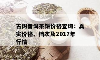 古树普洱茶饼价格查询：真实价格、档次及2017年行情