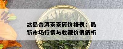 冰岛普洱茶茶砖价格表：最新市场行情与收藏价值解析