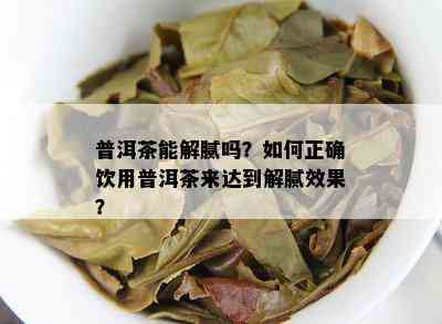 普洱茶能解腻吗？如何正确饮用普洱茶来达到解腻效果？