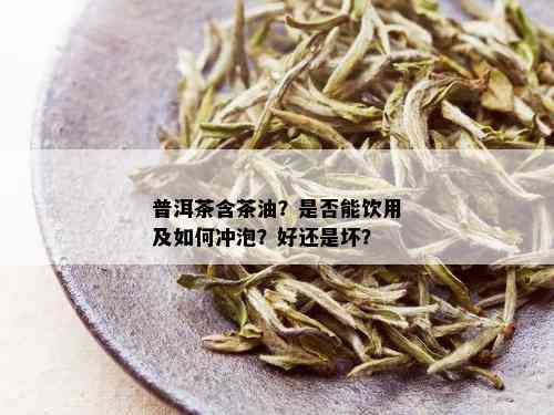 普洱茶含茶油？是否能饮用及如何冲泡？好还是坏？