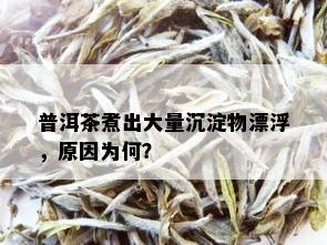 普洱茶煮出大量沉淀物漂浮，原因为何？