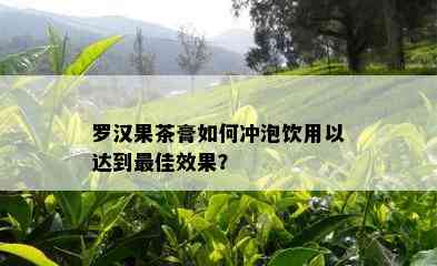 罗汉果茶膏如何冲泡饮用以达到更佳效果？