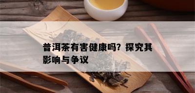 普洱茶有害健康吗？探究其影响与争议