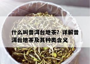 什么叫普洱台地茶？详解普洱台地茶及其种类含义