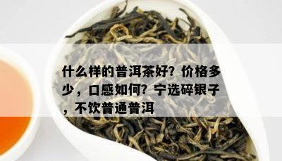 什么样的普洱茶好？价格多少，口感如何？宁选碎银子，不饮普通普洱