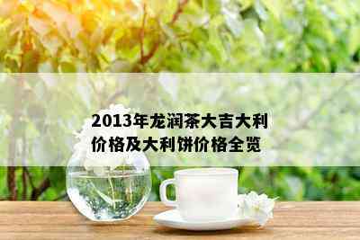 2013年龙润茶大吉大利价格及大利饼价格全览