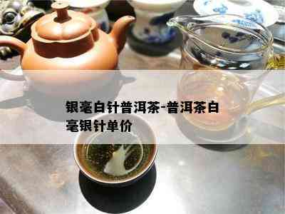 银毫白针普洱茶-普洱茶白毫银针单价