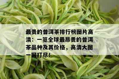 最贵的普洱茶排行榜图片高清：一览全球最昂贵的普洱茶品种及其价格，高清大图一网打尽！