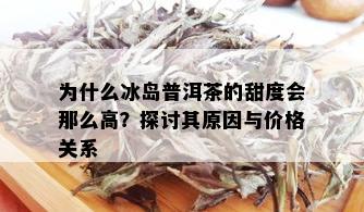 为什么冰岛普洱茶的甜度会那么高？探讨其原因与价格关系