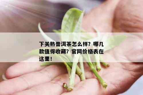 下关熟普洱茶怎么样？哪几款值得收藏？官网价格表在这里！