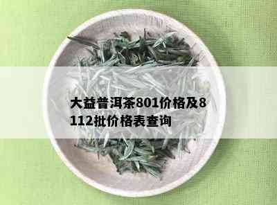 大益普洱茶801价格及8112批价格表查询