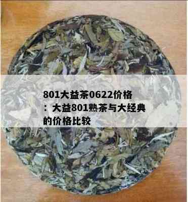 801大益茶0622价格：大益801熟茶与大经典的价格比较